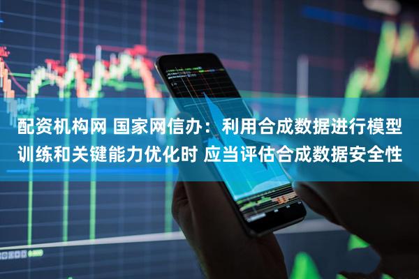 配资机构网 国家网信办：利用合成数据进行模型训练和关键能力优化时 应当评估合成数据安全性