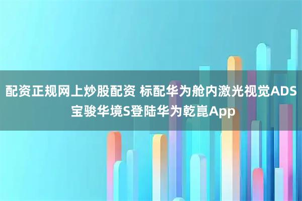配资正规网上炒股配资 标配华为舱内激光视觉ADS 宝骏华境S登陆华为乾崑App