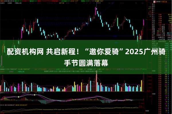配资机构网 共启新程！“邀你爱骑”2025广州骑手节圆满落幕