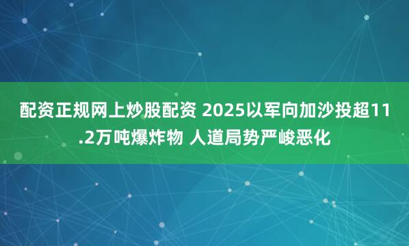 配资正规网上炒股配资 2025以军向加沙投超11.2万吨爆炸物 人道局势严峻恶化