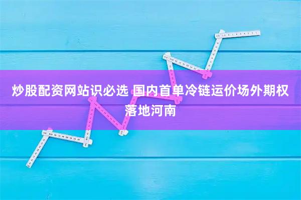 炒股配资网站识必选 国内首单冷链运价场外期权落地河南