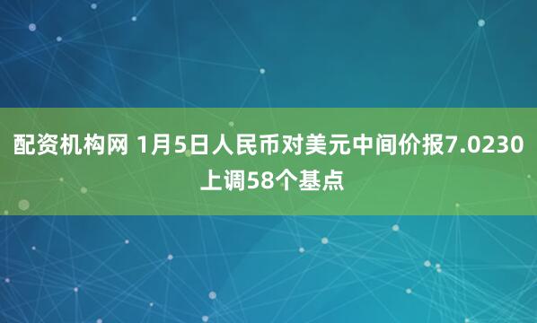 配资机构网 1月5日人民币对美元中间价报7.0230 上调58个基点