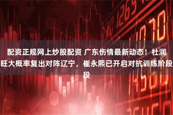 配资正规网上炒股配资 广东伤情最新动态！杜润旺大概率复出对阵辽宁，崔永熙已开启对抗训练阶段