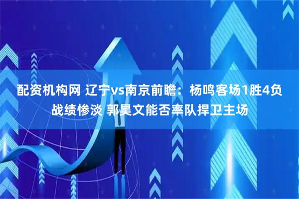 配资机构网 辽宁vs南京前瞻：杨鸣客场1胜4负战绩惨淡 郭昊文能否率队捍卫主场