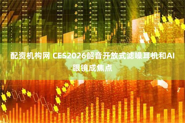 配资机构网 CES2026韶音开放式滤噪耳机和AI眼镜成焦点