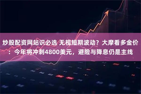炒股配资网站识必选 无视短期波动？大摩看多金价：今年将冲刺4800美元，避险与降息仍是主线