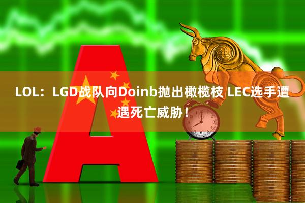 LOL：LGD战队向Doinb抛出橄榄枝 LEC选手遭遇死亡威胁！