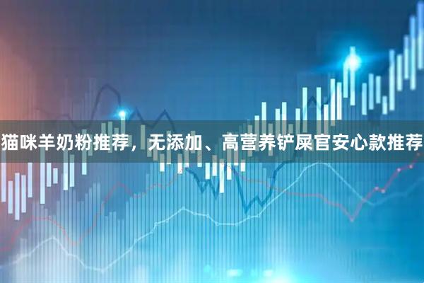 猫咪羊奶粉推荐，无添加、高营养铲屎官安心款推荐