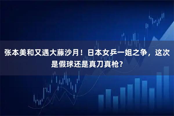 张本美和又遇大藤沙月！日本女乒一姐之争，这次是假球还是真刀真枪？