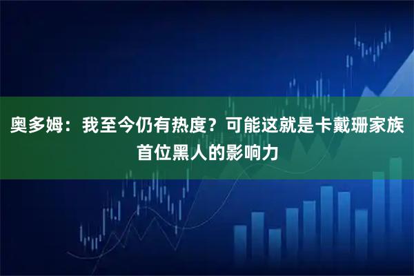 奥多姆：我至今仍有热度？可能这就是卡戴珊家族首位黑人的影响力