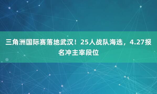 三角洲国际赛落地武汉！25人战队海选，4.27报名冲主宰段位