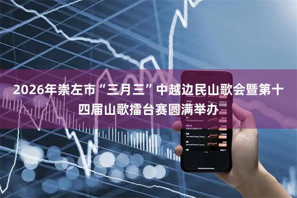 2026年崇左市“三月三”中越边民山歌会暨第十四届山歌擂台赛圆满举办