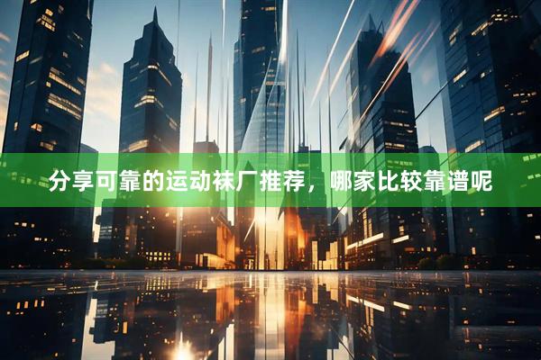 分享可靠的运动袜厂推荐，哪家比较靠谱呢