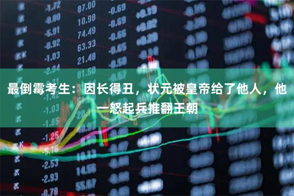 最倒霉考生：因长得丑，状元被皇帝给了他人，他一怒起兵推翻王朝