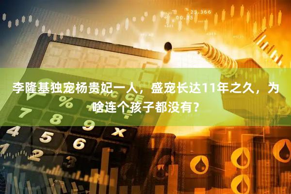 李隆基独宠杨贵妃一人，盛宠长达11年之久，为啥连个孩子都没有？