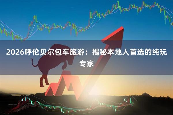 2026呼伦贝尔包车旅游：揭秘本地人首选的纯玩专家