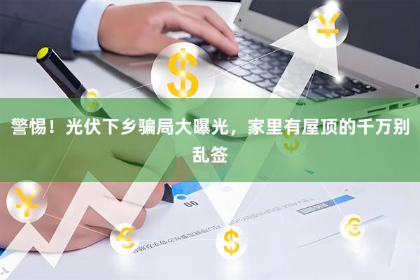 警惕！光伏下乡骗局大曝光，家里有屋顶的千万别乱签