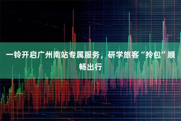 一铃开启广州南站专属服务，研学旅客“拎包”顺畅出行
