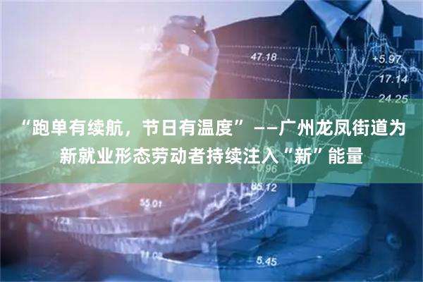 “跑单有续航，节日有温度” ——广州龙凤街道为新就业形态劳动者持续注入“新”能量