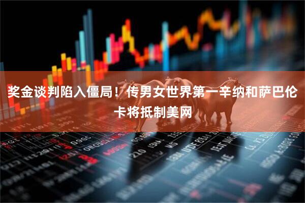 奖金谈判陷入僵局！传男女世界第一辛纳和萨巴伦卡将抵制美网