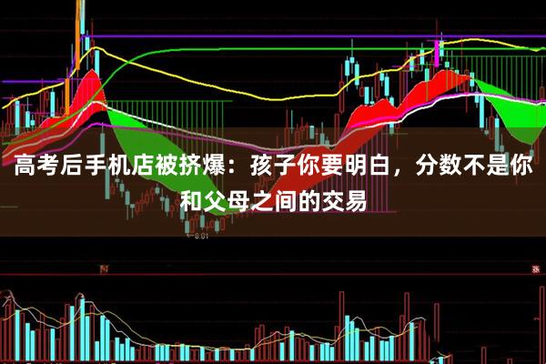 高考后手机店被挤爆：孩子你要明白，分数不是你和父母之间的交易
