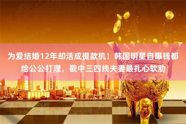 为爱结婚12年却活成提款机！韩国明星自曝钱都给公公打理，戳中三四线夫妻最扎心软肋
