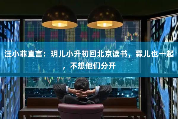 汪小菲直言：玥儿小升初回北京读书，霖儿也一起，不想他们分开