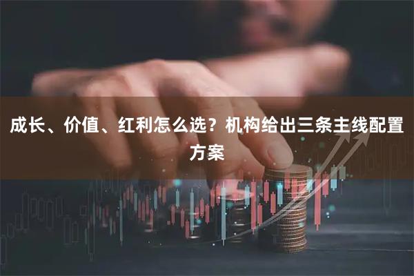 成长、价值、红利怎么选？机构给出三条主线配置方案
