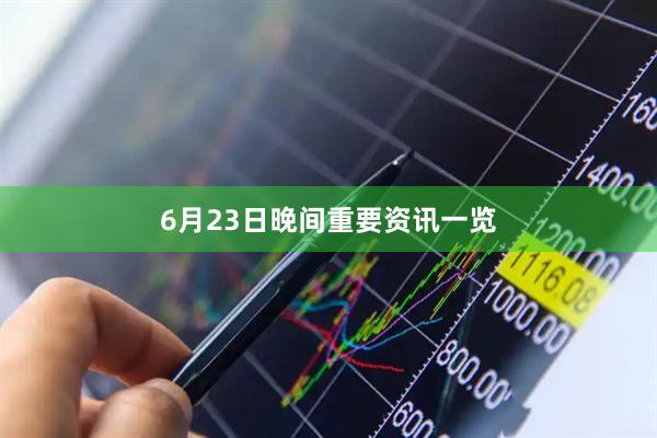 6月23日晚间重要资讯一览