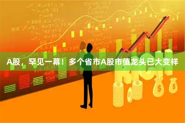 A股，罕见一幕！多个省市A股市值龙头已大变样