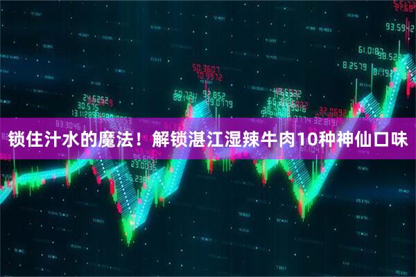 锁住汁水的魔法！解锁湛江湿辣牛肉10种神仙口味