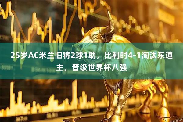 25岁AC米兰旧将2球1助，比利时4-1淘汰东道主，晋级世界杯八强
