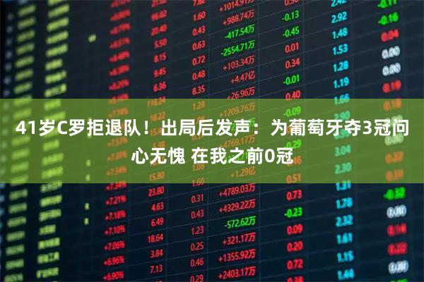 41岁C罗拒退队！出局后发声：为葡萄牙夺3冠问心无愧 在我之前0冠