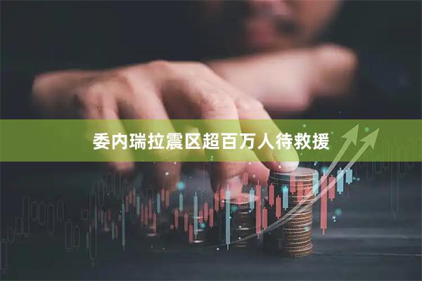 委内瑞拉震区超百万人待救援