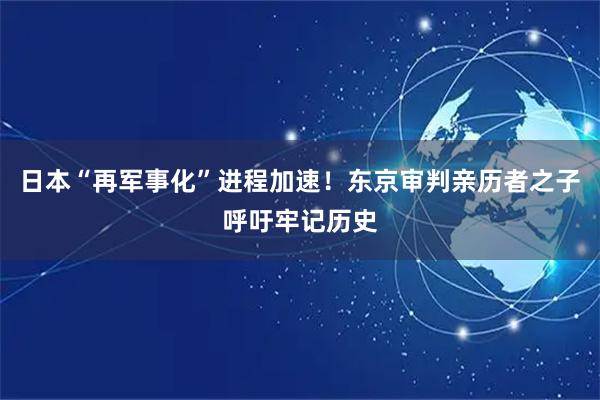 日本“再军事化”进程加速！东京审判亲历者之子呼吁牢记历史