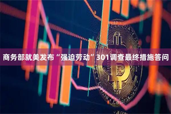 商务部就美发布“强迫劳动”301调查最终措施答问