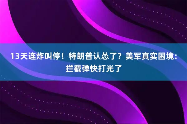 13天连炸叫停！特朗普认怂了？美军真实困境：拦截弹快打光了