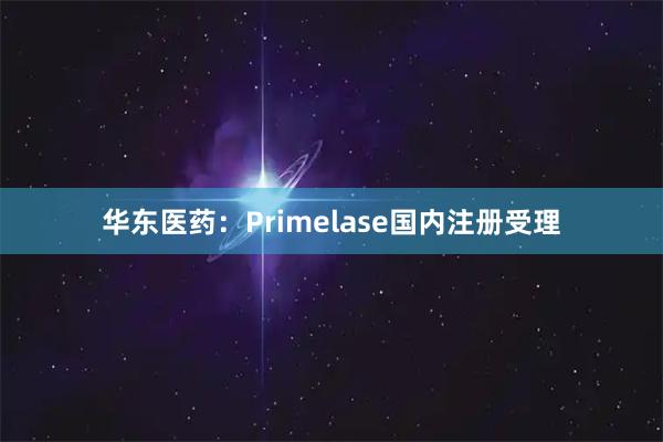 华东医药：Primelase国内注册受理